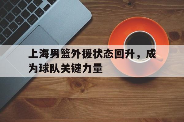 上海男篮外援状态回升，成为球队关键力量