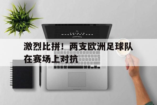 激烈比拼！两支欧洲足球队在赛场上对抗
