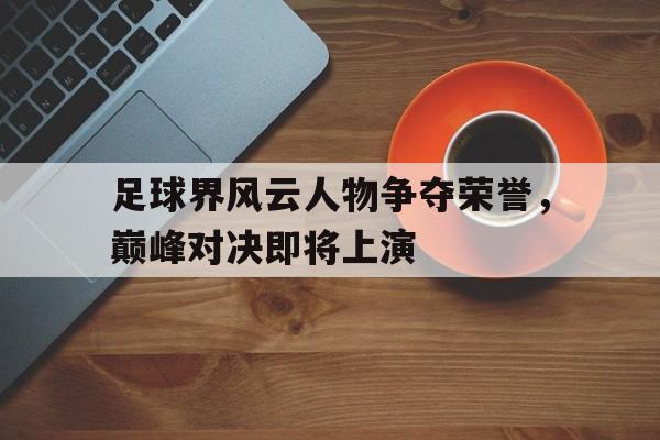 足球界风云人物争夺荣誉，巅峰对决即将上演