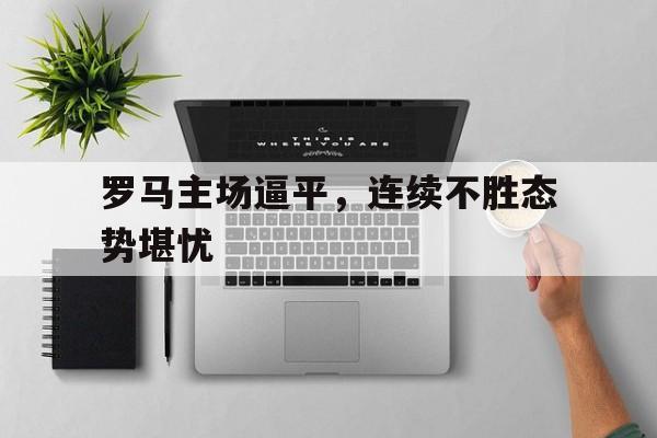 罗马主场逼平，连续不胜态势堪忧