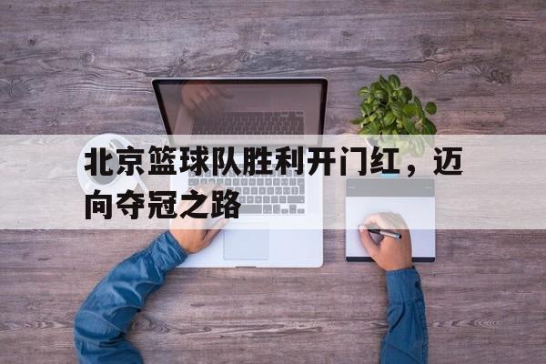 北京篮球队胜利开门红，迈向夺冠之路