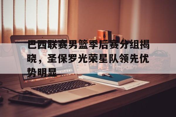 巴西联赛男篮季后赛分组揭晓，圣保罗光荣星队领先优势明显