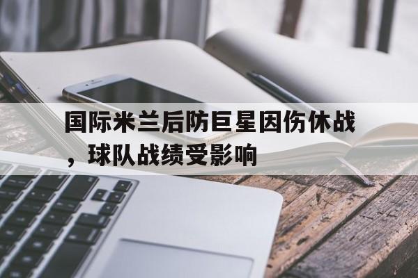 国际米兰后防巨星因伤休战，球队战绩受影响